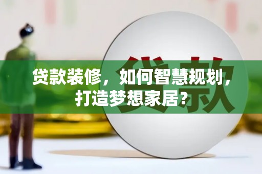丹徒贷款装修，如何智慧规划，打造梦想家居？