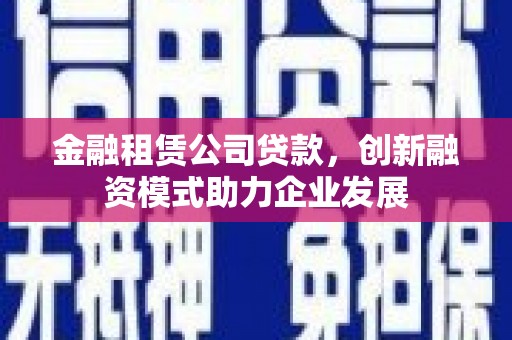 丹徒金融租赁公司贷款，创新融资模式助力企业发展