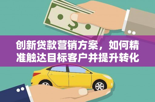 丹徒创新贷款营销方案，如何精准触达目标客户并提升转化率
