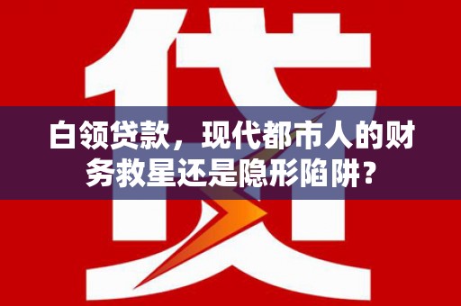 丹徒白领贷款，现代都市人的财务救星还是隐形陷阱？
