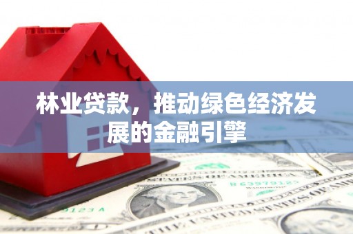 丹徒林业贷款，推动绿色经济发展的金融引擎