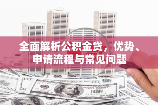 丹徒全面解析公积金贷，优势、申请流程与常见问题