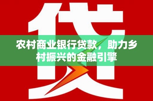 丹徒农村商业银行贷款，助力乡村振兴的金融引擎