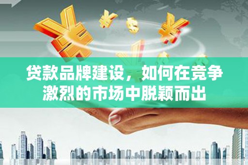 丹徒贷款品牌建设，如何在竞争激烈的市场中脱颖而出