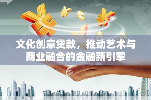 丹徒文化创意贷款，推动艺术与商业融合的金融新引擎