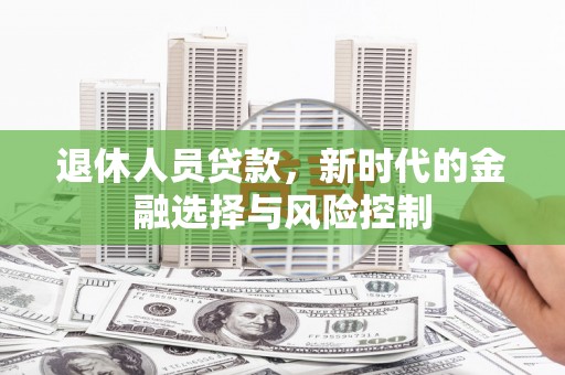 丹徒退休人员贷款，新时代的金融选择与风险控制