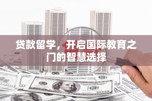 丹徒贷款留学，开启国际教育之门的智慧选择