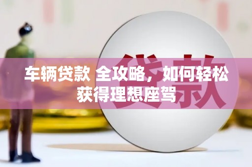 丹徒车辆贷款 全攻略，如何轻松获得理想座驾