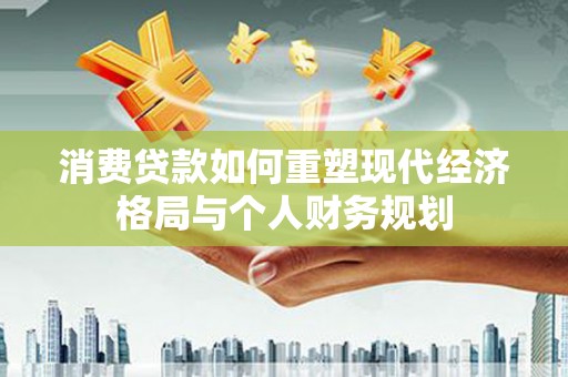 丹徒消费贷款如何重塑现代经济格局与个人财务规划