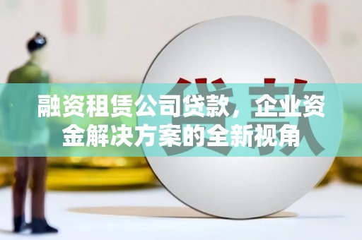 丹徒融资租赁公司贷款，企业资金解决方案的全新视角