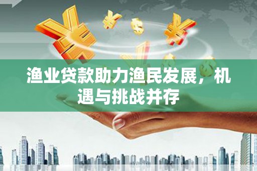 丹徒渔业贷款助力渔民发展，机遇与挑战并存