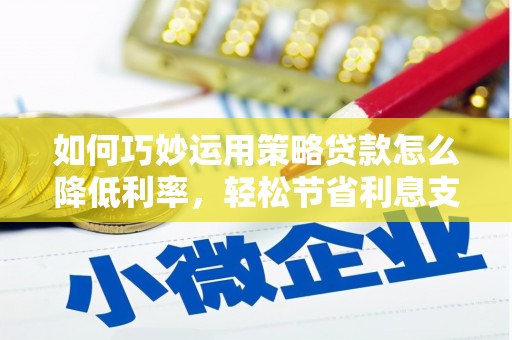 丹徒如何巧妙运用策略贷款怎么降低利率，轻松节省利息支出