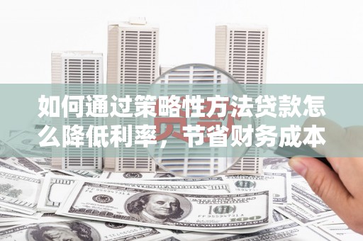 丹徒如何通过策略性方法贷款怎么降低利率，节省财务成本