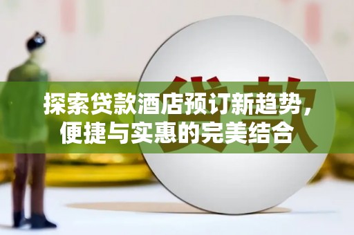 丹徒探索贷款酒店预订新趋势，便捷与实惠的完美结合