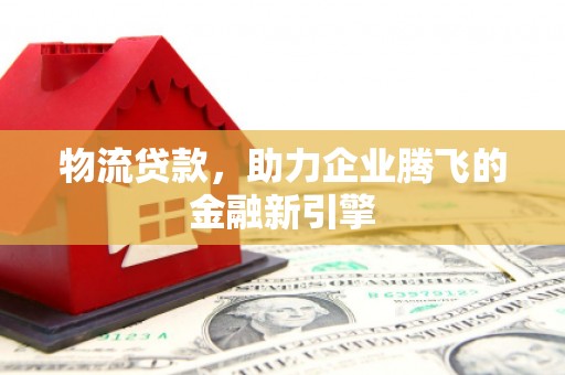 丹徒物流贷款，助力企业腾飞的金融新引擎