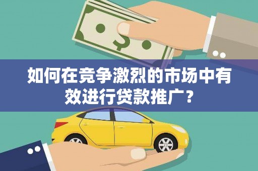 丹徒如何在竞争激烈的市场中有效进行贷款推广？