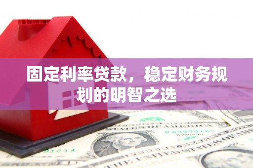 丹徒固定利率贷款，稳定财务规划的明智之选