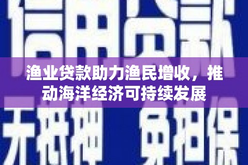 丹徒渔业贷款助力渔民增收，推动海洋经济可持续发展