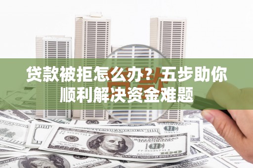 丹徒贷款被拒怎么办？五步助你顺利解决资金难题