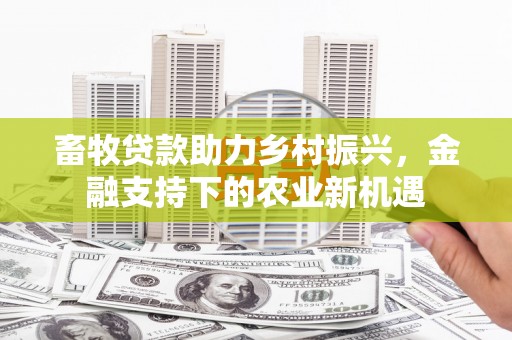 丹徒畜牧贷款助力乡村振兴，金融支持下的农业新机遇