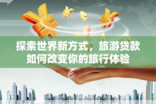 丹徒探索世界新方式，旅游贷款如何改变你的旅行体验