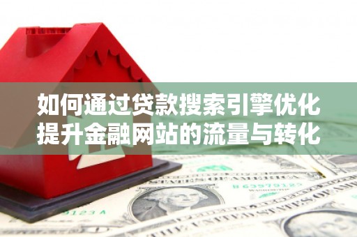 丹徒如何通过贷款搜索引擎优化提升金融网站的流量与转化率