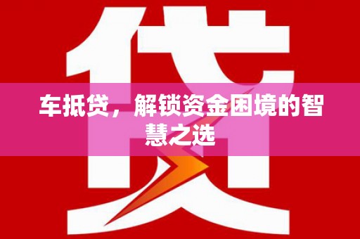丹徒车抵贷，解锁资金困境的智慧之选