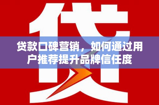 丹徒贷款口碑营销，如何通过用户推荐提升品牌信任度