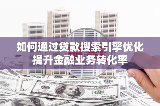 丹徒如何通过贷款搜索引擎优化提升金融业务转化率