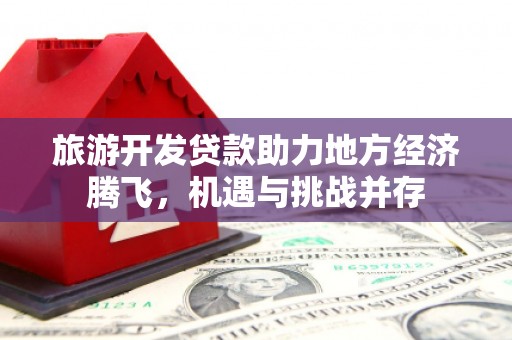 丹徒旅游开发贷款助力地方经济腾飞，机遇与挑战并存