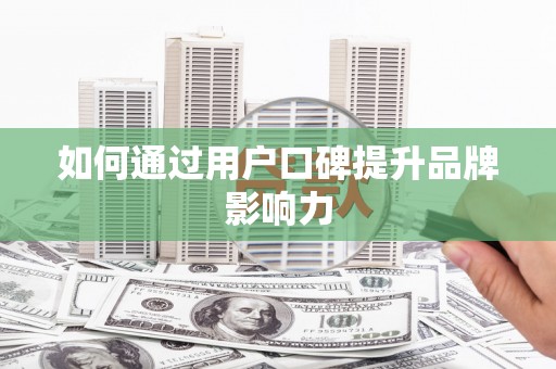 丹徒如何通过用户口碑提升品牌影响力