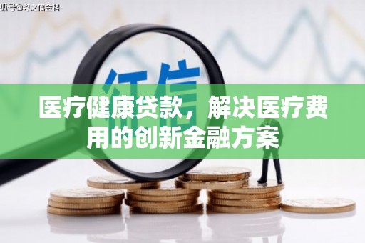 丹徒医疗健康贷款，解决医疗费用的创新金融方案