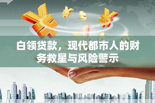 丹徒白领贷款，现代都市人的财务救星与风险警示