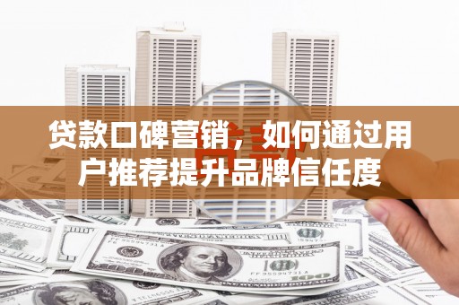 丹徒贷款口碑营销，如何通过用户推荐提升品牌信任度