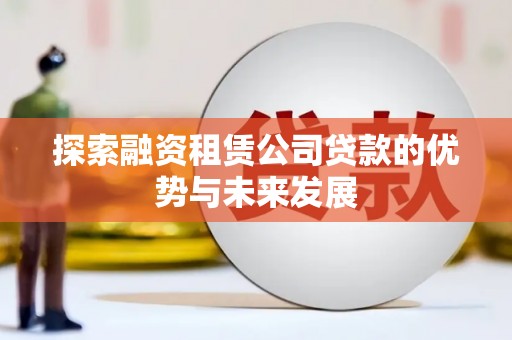 丹徒探索融资租赁公司贷款的优势与未来发展