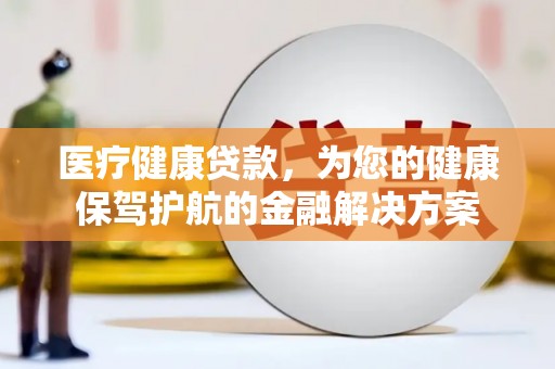 丹徒医疗健康贷款，为您的健康保驾护航的金融解决方案