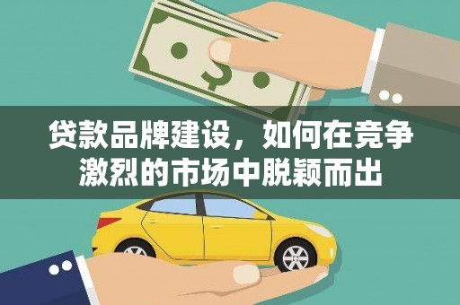丹徒贷款品牌建设，如何在竞争激烈的市场中脱颖而出