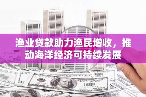 丹徒渔业贷款助力渔民增收，推动海洋经济可持续发展