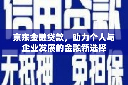 丹徒京东金融贷款，助力个人与企业发展的金融新选择