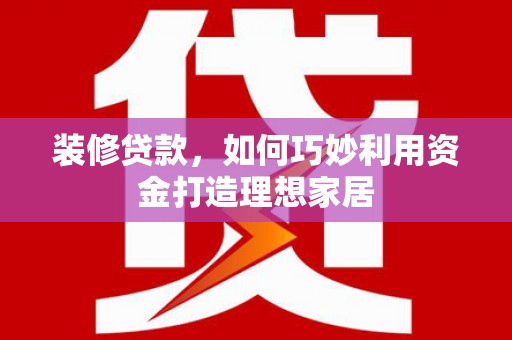 丹徒装修贷款，如何巧妙利用资金打造理想家居