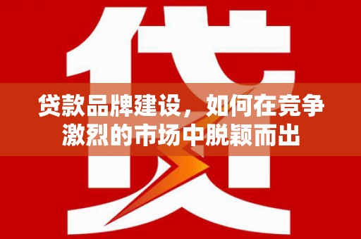 丹徒贷款品牌建设，如何在竞争激烈的市场中脱颖而出