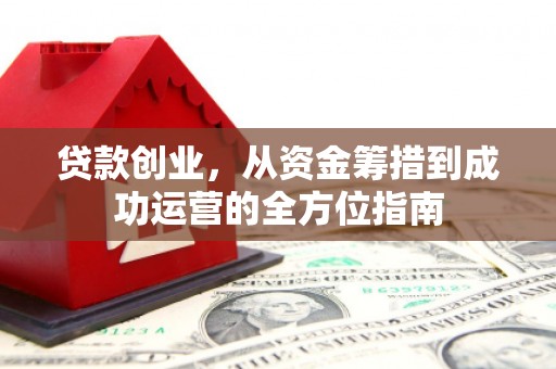 丹徒贷款创业，从资金筹措到成功运营的全方位指南