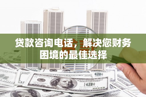 丹徒贷款咨询电话，解决您财务困境的最佳选择