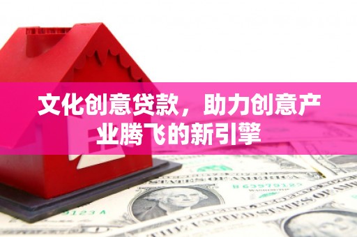 丹徒文化创意贷款，助力创意产业腾飞的新引擎