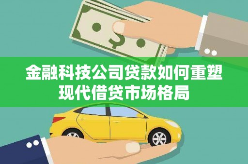 丹徒金融科技公司贷款如何重塑现代借贷市场格局