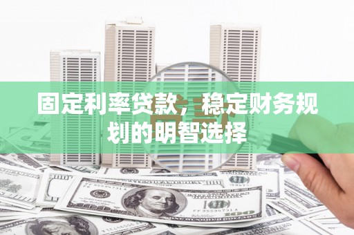 丹徒固定利率贷款，稳定财务规划的明智选择