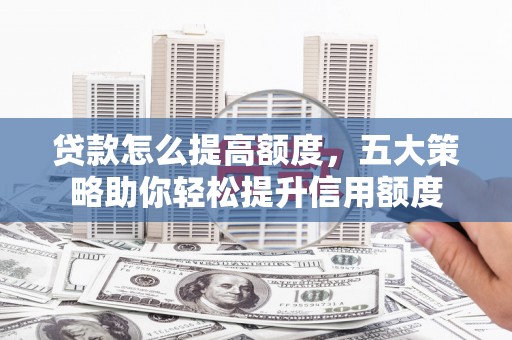 丹徒贷款怎么提高额度，五大策略助你轻松提升信用额度