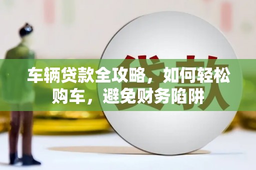 丹徒车辆贷款全攻略，如何轻松购车，避免财务陷阱