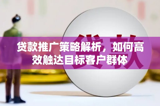 丹徒贷款推广策略解析，如何高效触达目标客户群体