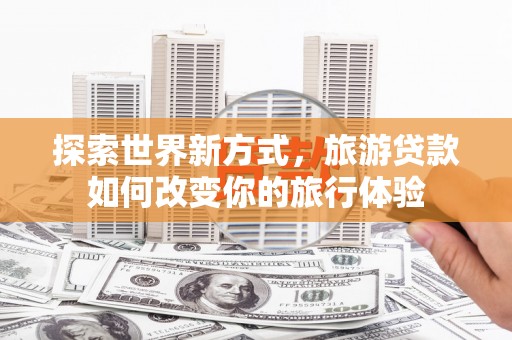丹徒探索世界新方式，旅游贷款如何改变你的旅行体验